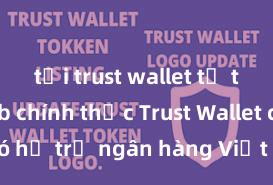 tải trust wallet từ trang web chính thức Trust Wallet có hỗ trợ ngân hàng Việt Nam không?