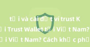 tải và cài đặt ví trust Không thể tải Trust Wallet tại Việt Nam? Cách khắc phục