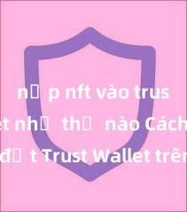 nạp nft vào trust wallet như thế nào Cách cài đặt Trust Wallet trên máy tính (Windows & Mac) tại Việt Nam