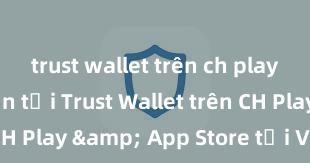 trust wallet trên ch play Hướng dẫn tải Trust Wallet trên CH Play & App Store tại Việt Nam